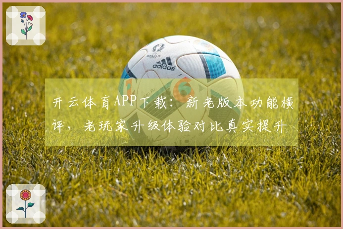 开云体育APP下载：新老版本功能横评，老玩家升级体验对比真实提升