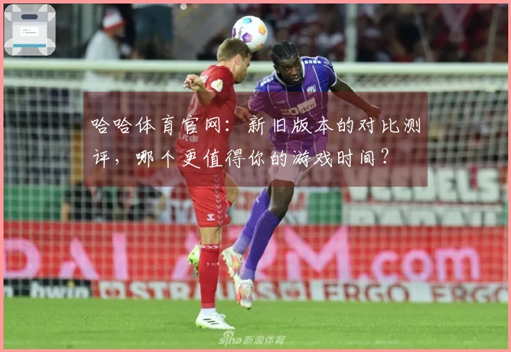 哈哈体育官网：新旧版本的对比测评，哪个更值得你的游戏时间？