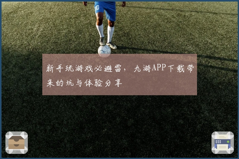 新手玩游戏必避雷，九游APP下载带来的坑与体验分享