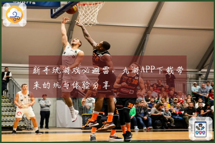 新手玩游戏必避雷，九游APP下载带来的坑与体验分享