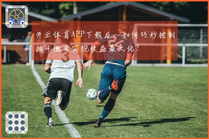 开云体育APP下载后，如何巧妙控制抽卡概率实现收益最大化？
