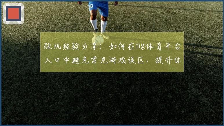 踩坑经验分享：如何在ng体育平台入口中避免常见游戏误区，提升你的玩法体验