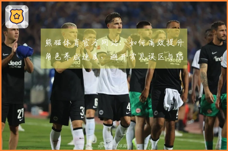 熊猫体育官方网站：如何高效提升角色养成速度，避开常见误区与陷阱