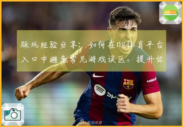 踩坑经验分享：如何在ng体育平台入口中避免常见游戏误区，提升你的玩法体验