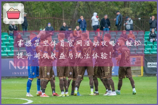 掌握星空体育官网活动攻略，轻松提升游戏收益与玩法体验！