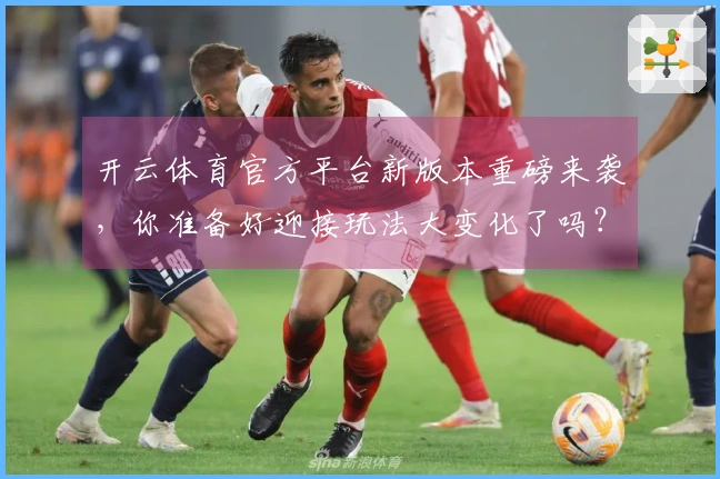 开云体育官方平台新版本重磅来袭，你准备好迎接玩法大变化了吗？